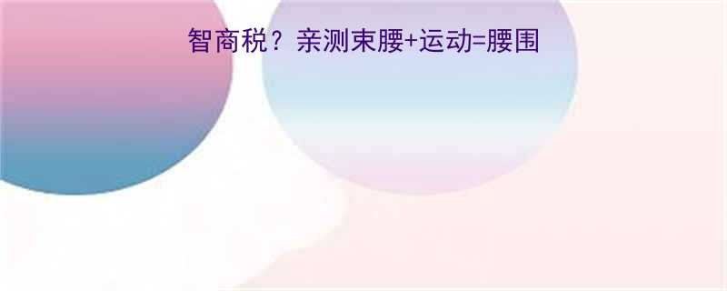 减肥运动带束腰是智商税亲测束腰运动腰围暴减10cm的真相-第1张图片-ZBLOG