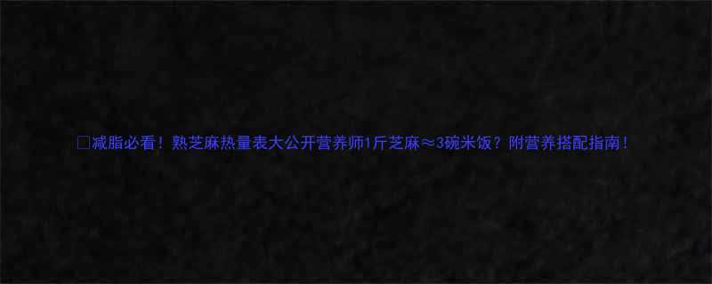 减脂必看熟芝麻热量表大公开营养师1斤芝麻3碗米饭附营养搭配指南-第2张图片-ZBLOG