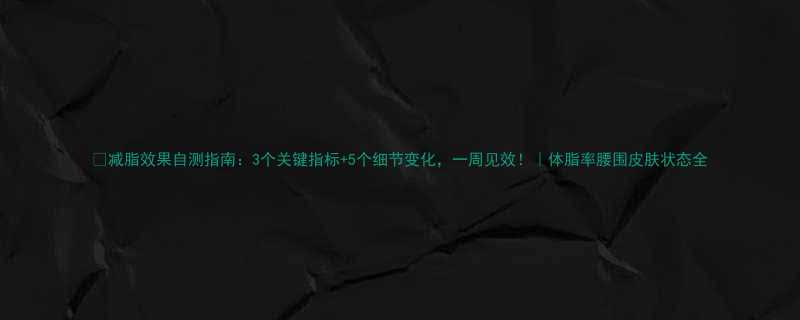 减脂效果自测指南3个关键指标5个细节变化一周见效体脂率腰围皮肤状态全-第1张图片-ZBLOG