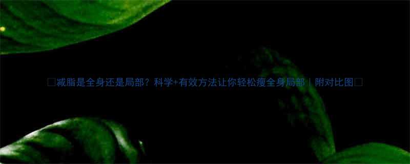 减脂是全身还是局部科学有效方法让你轻松瘦全身局部附对比图-第1张图片-ZBLOG