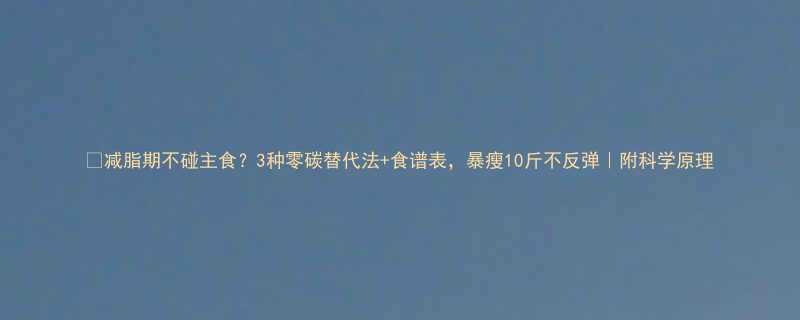 减脂期不碰主食3种零碳替代法食谱表暴瘦10斤不反弹附科学原理-第1张图片-ZBLOG