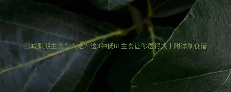 减脂期主食怎么吃这3种低GI主食让你瘦得快附详细食谱-第1张图片-ZBLOG