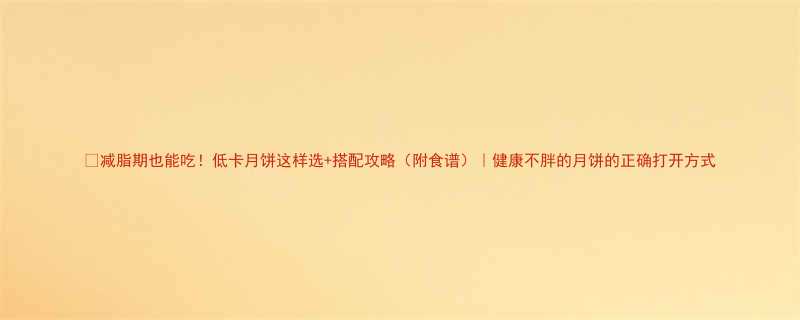 🔥减脂期也能吃！低卡月饼这样选+搭配攻略（附食谱）｜健康不胖的月饼的正确打开方式-第1张图片-ZBLOG