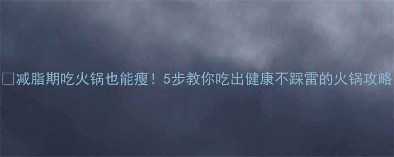 减脂期吃火锅也能瘦5步教你吃出健康不踩雷的火锅攻略-第2张图片-ZBLOG