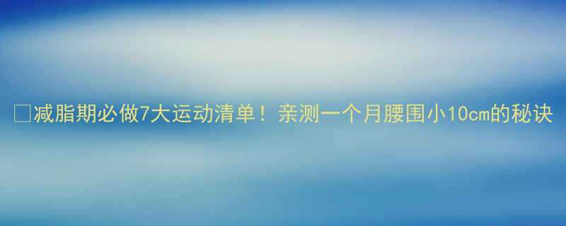 减脂期必做7大运动清单亲测一个月腰围小10cm的秘诀-第1张图片-ZBLOG