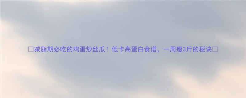 减脂期必吃的鸡蛋炒丝瓜低卡高蛋白食谱一周瘦3斤的秘诀-第1张图片-ZBLOG