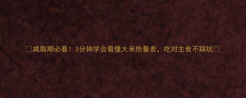 减脂期必看3分钟学会看懂大米热量表吃对主食不踩坑-第1张图片-ZBLOG