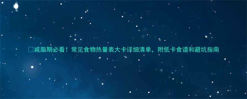 减脂期必看常见食物热量表大卡详细清单附低卡食谱和避坑指南-第1张图片-ZBLOG