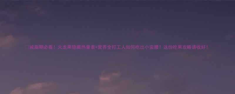 减脂期必看火龙果隐藏热量表营养全打工人如何吃出小蛮腰这份吃果攻略请收好-第1张图片-ZBLOG