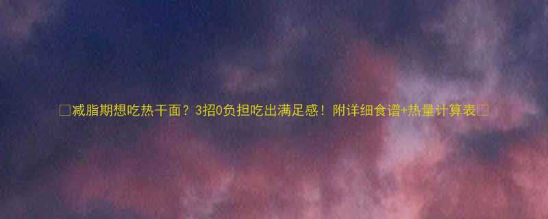 减脂期想吃热干面3招0负担吃出满足感附详细食谱热量计算表-第1张图片-ZBLOG