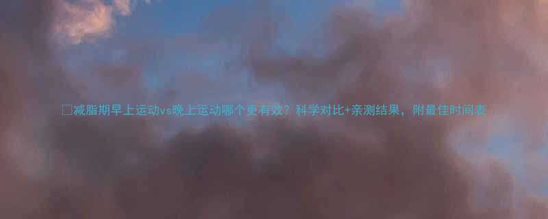 减脂期早上运动vs晚上运动哪个更有效科学对比亲测结果附最佳时间表-第1张图片-ZBLOG