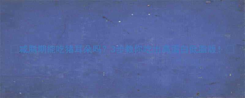 减脂期能吃猪耳朵吗3步教你吃出高蛋白低脂版-第1张图片-ZBLOG