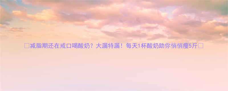 🔥减脂期还在戒口喝酸奶？大漏特漏！每天1杯酸奶助你悄悄瘦5斤✅-第1张图片-ZBLOG