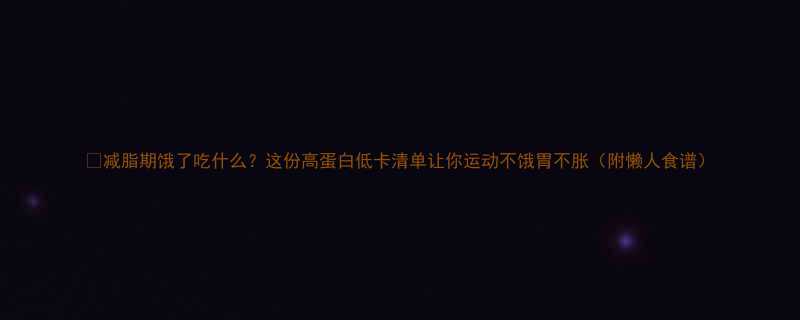 减脂期饿了吃什么这份高蛋白低卡清单让你运动不饿胃不胀附懒人食谱-第1张图片-ZBLOG
