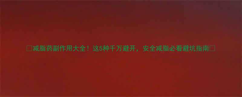 减脂药副作用大全这5种千万避开安全减脂必看避坑指南-第2张图片-ZBLOG