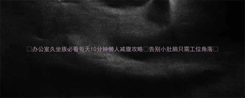 🔥办公室久坐族必看每天10分钟懒人减腹攻略✨告别小肚腩只需工位角落🌟-第1张图片-ZBLOG 🔥办公室久坐族必看每天10分钟懒人减腹攻略✨告别小肚腩只需工位角落🌟-第1张图片-ZBLOG