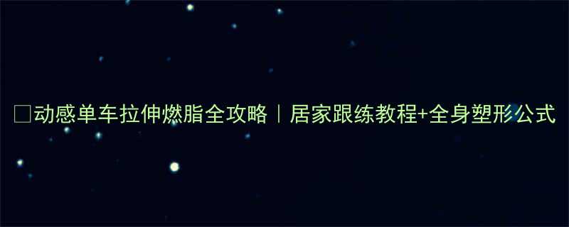 动感单车拉伸燃脂全攻略居家跟练教程全身塑形公式-第2张图片-ZBLOG