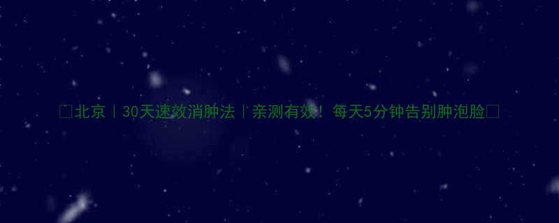 北京30天速效消肿法亲测有效每天5分钟告别肿泡脸-第3张图片-ZBLOG