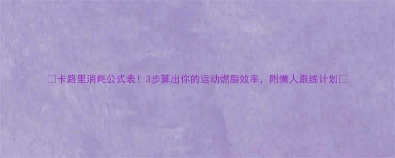 卡路里消耗公式表3步算出你的运动燃脂效率附懒人跟练计划-第1张图片-ZBLOG