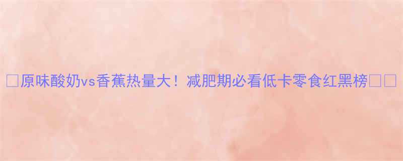 原味酸奶vs香蕉热量大减肥期必看低卡零食红黑榜-第3张图片-ZBLOG