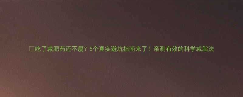 吃了减肥药还不瘦5个真实避坑指南来了亲测有效的科学减脂法-第2张图片-ZBLOG