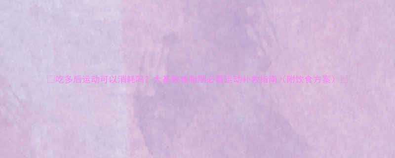 吃多后运动可以消耗吗大基数减脂期必看运动补救指南附饮食方案-第1张图片-ZBLOG