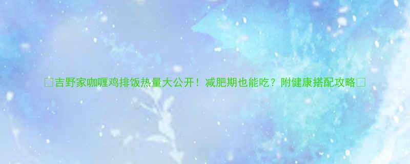 吉野家咖喱鸡排饭热量大公开减肥期也能吃附健康搭配攻略-第1张图片-ZBLOG