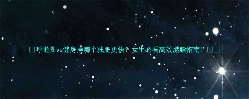 🔥呼啦圈vs健身操哪个减肥更快？女生必看高效燃脂指南！💃🕺-第1张图片-ZBLOG