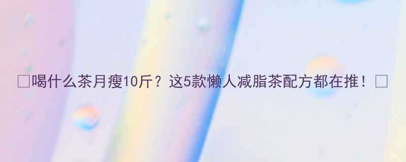 喝什么茶月瘦10斤这5款懒人减脂茶配方都在推-第1张图片-ZBLOG