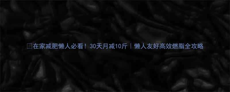 在家减肥懒人必看30天月减10斤懒人友好高效燃脂全攻略-第1张图片-ZBLOG