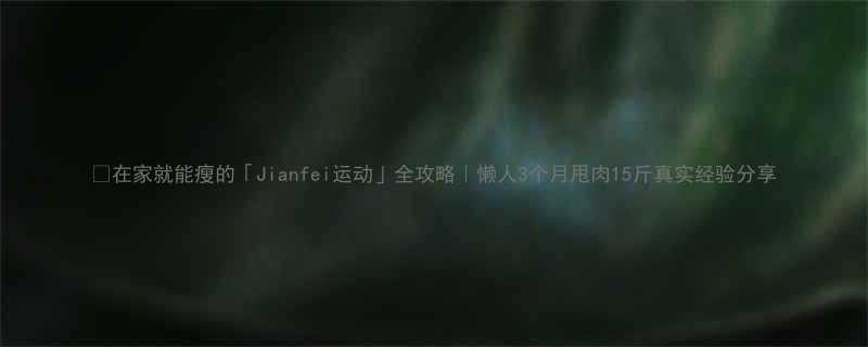 在家就能瘦的Jianfei运动全攻略懒人3个月甩肉15斤真实经验分享-第1张图片-ZBLOG