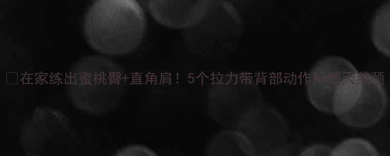 在家练出蜜桃臀直角肩5个拉力带背部动作解锁天鹅颈-第1张图片-ZBLOG