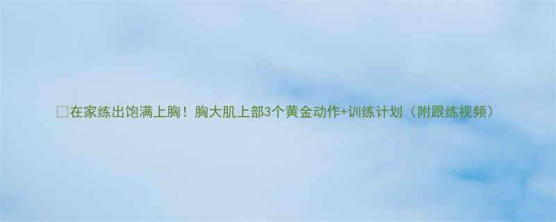 🔥在家练出饱满上胸！胸大肌上部3个黄金动作+训练计划（附跟练视频）-第1张图片-ZBLOG