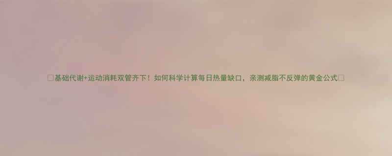 基础代谢运动消耗双管齐下如何科学计算每日热量缺口亲测减脂不反弹的黄金公式-第1张图片-ZBLOG
