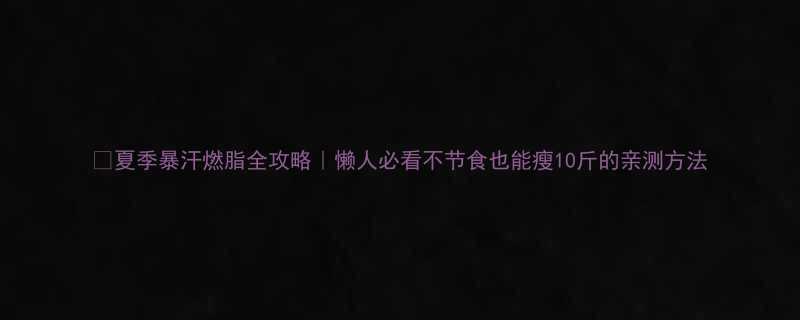 夏季暴汗燃脂全攻略懒人必看不节食也能瘦10斤的亲测方法-第1张图片-ZBLOG