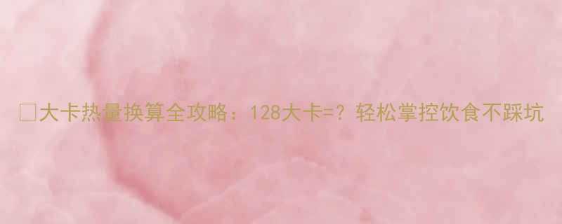 🔥大卡热量换算全攻略：128大卡=？轻松掌控饮食不踩坑-第1张图片-ZBLOG