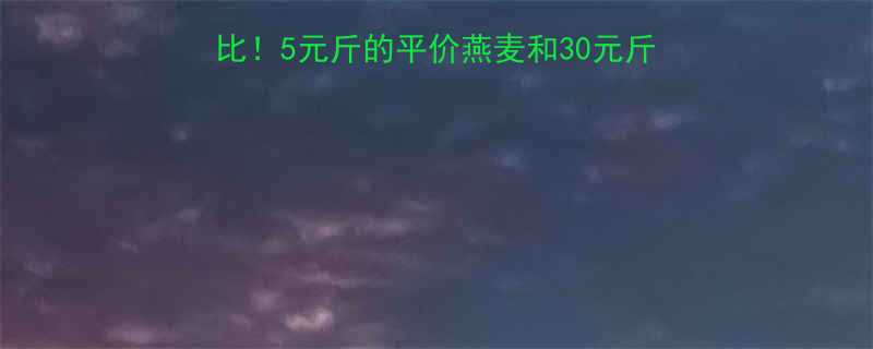 大燕麦热量表价格对比5元斤的平价燕麦和30元斤的有什么区别附选购攻略-第1张图片-ZBLOG