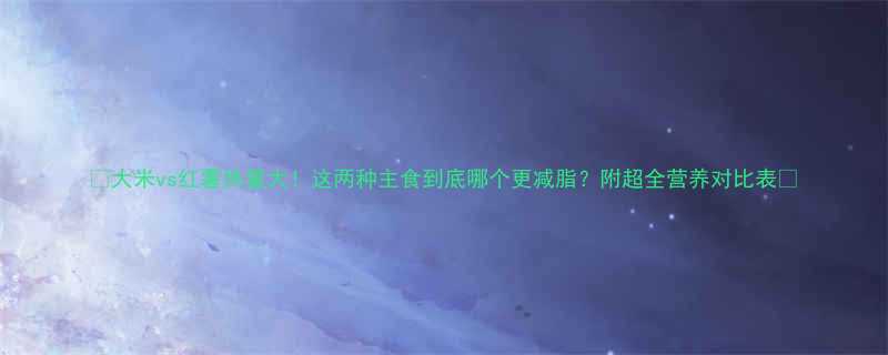 大米vs红薯热量大这两种主食到底哪个更减脂附超全营养对比表-第1张图片-ZBLOG