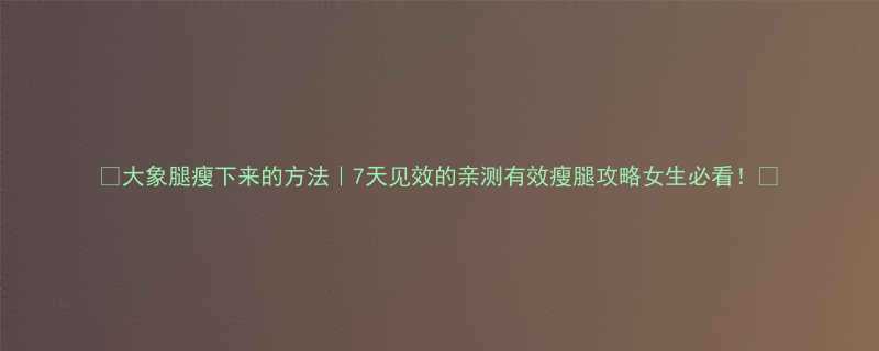 大象腿瘦下来的方法7天见效的亲测有效瘦腿攻略女生必看-第1张图片-ZBLOG