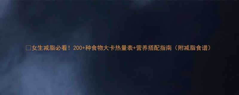 🔥女生减脂必看！200+种食物大卡热量表+营养搭配指南（附减脂食谱）-第3张图片-ZBLOG