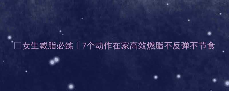 女生减脂必练7个动作在家高效燃脂不反弹不节食-第1张图片-ZBLOG