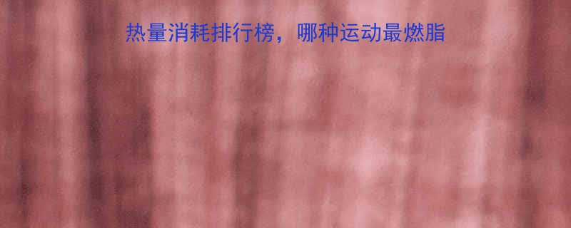 女生必看最新运动热量消耗排行榜哪种运动最燃脂附详细数据跟练计划-第1张图片-ZBLOG