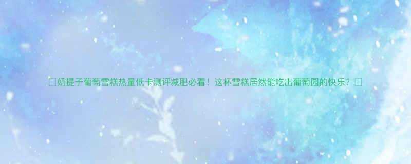 奶提子葡萄雪糕热量低卡测评减肥必看这杯雪糕居然能吃出葡萄园的快乐-第1张图片-ZBLOG