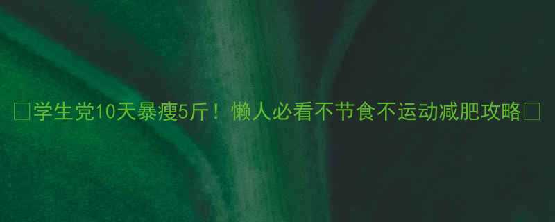 学生党10天暴瘦5斤懒人必看不节食不运动减肥攻略-第1张图片-ZBLOG