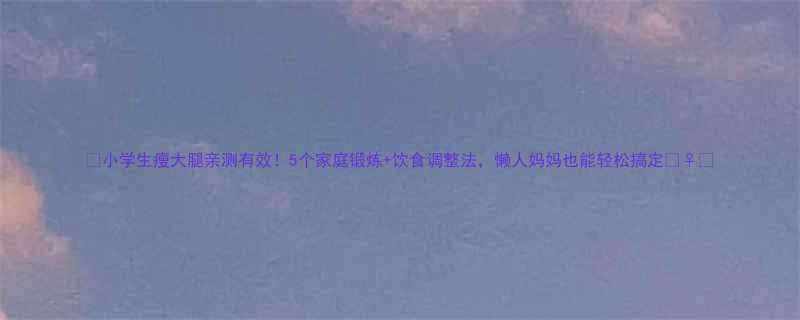 🔥小学生瘦大腿亲测有效！5个家庭锻炼+饮食调整法，懒人妈妈也能轻松搞定🏃♀️-第1张图片-ZBLOG