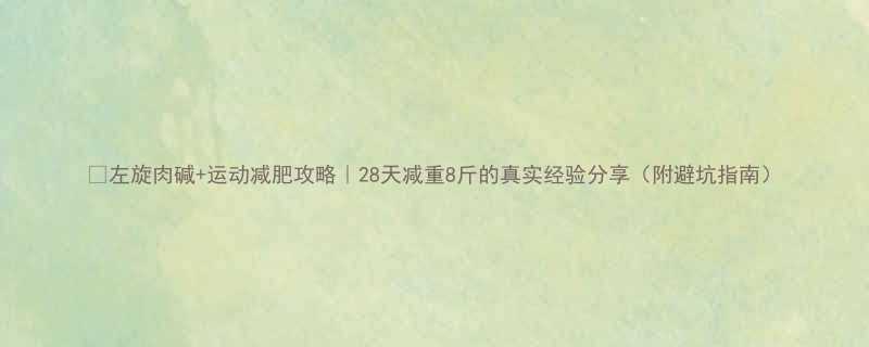 左旋肉碱运动减肥攻略28天减重8斤的真实经验分享附避坑指南-第2张图片-ZBLOG