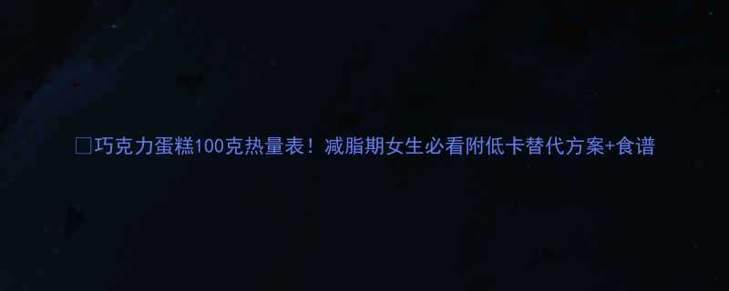 🔥巧克力蛋糕100克热量表！减脂期女生必看附低卡替代方案+食谱-第1张图片-ZBLOG