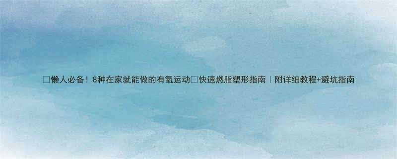 懒人必备8种在家就能做的有氧运动快速燃脂塑形指南附详细教程避坑指南-第1张图片-ZBLOG