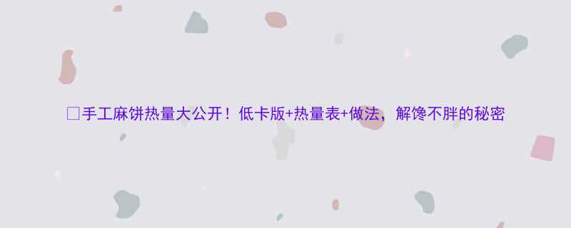 手工麻饼热量大公开低卡版热量表做法解馋不胖的秘密-第1张图片-ZBLOG