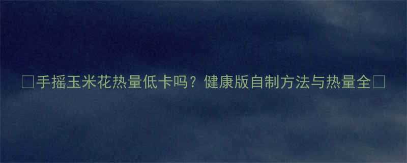 手摇玉米花热量低卡吗健康版自制方法与热量全-第1张图片-ZBLOG